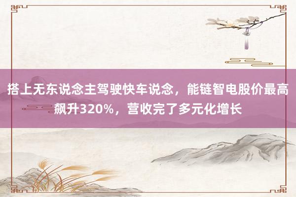 搭上无东说念主驾驶快车说念，能链智电股价最高飙升320%，营收完了多元化增长