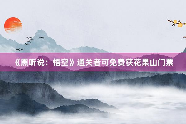 《黑听说：悟空》通关者可免费获花果山门票