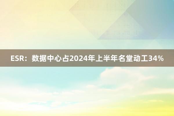 ESR：数据中心占2024年上半年名堂动工34%