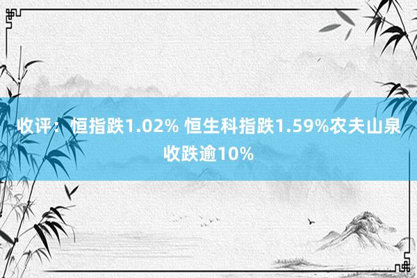 收评：恒指跌1.02% 恒生科指跌1.59%农夫山泉收跌逾10%