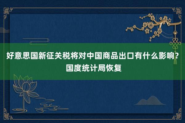 好意思国新征关税将对中国商品出口有什么影响？ 国度统计局恢复