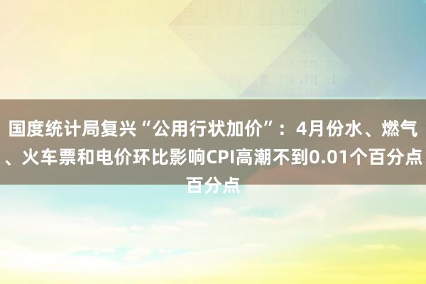 国度统计局复兴“公用行状加价”：4月份水、燃气、火车票和电价环比影响CPI高潮不到0.01个百分点