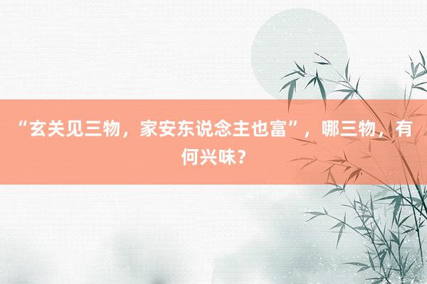 “玄关见三物，家安东说念主也富”，哪三物，有何兴味？