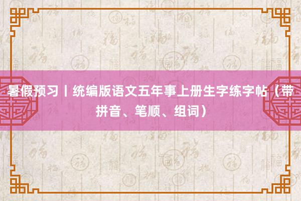 暑假预习丨统编版语文五年事上册生字练字帖（带拼音、笔顺、组词）