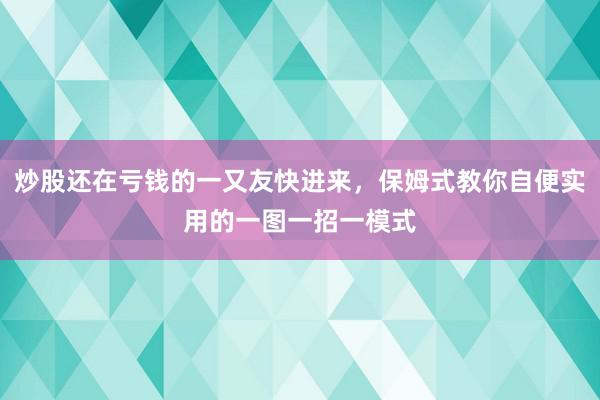 炒股还在亏钱的一又友快进来，保姆式教你自便实用的一图一招一模式