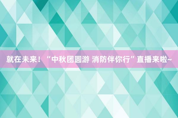 就在未来！“中秋团圆游 消防伴你行”直播来啦~