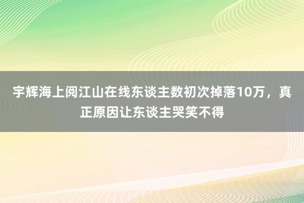 宇辉海上阅江山在线东谈主数初次掉落10万，真正原因让东谈主哭笑不得