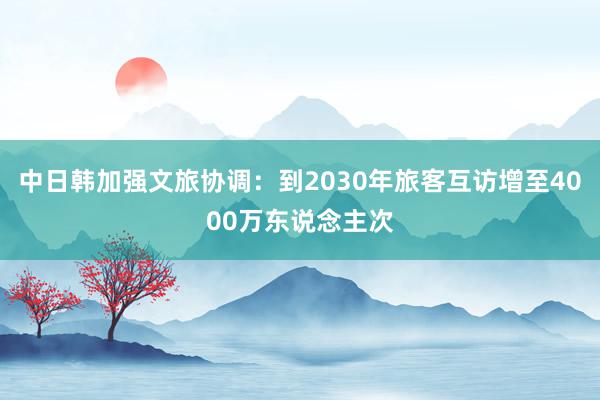 中日韩加强文旅协调：到2030年旅客互访增至4000万东说念主次