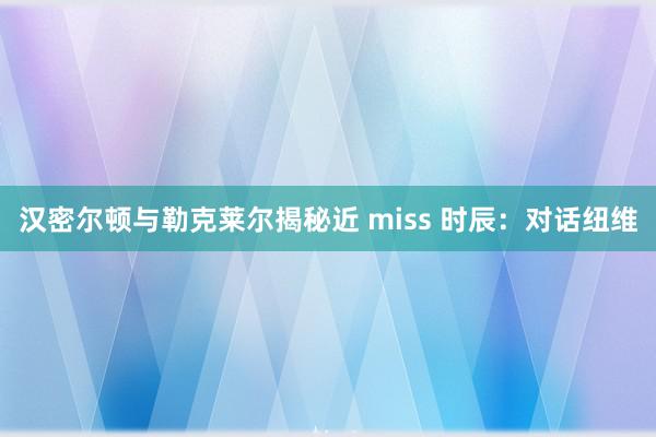 汉密尔顿与勒克莱尔揭秘近 miss 时辰：对话纽维