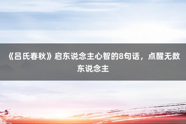 《吕氏春秋》启东说念主心智的8句话，点醒无数东说念主