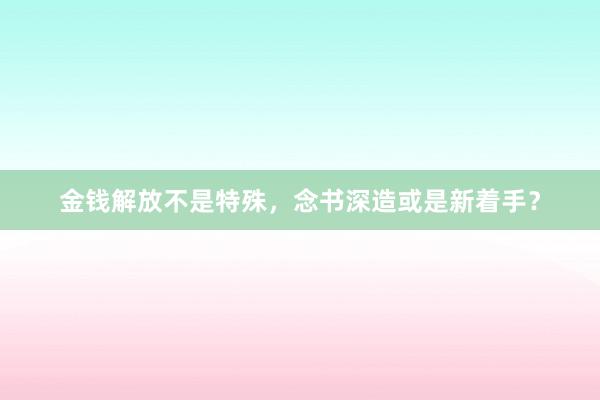 金钱解放不是特殊，念书深造或是新着手？