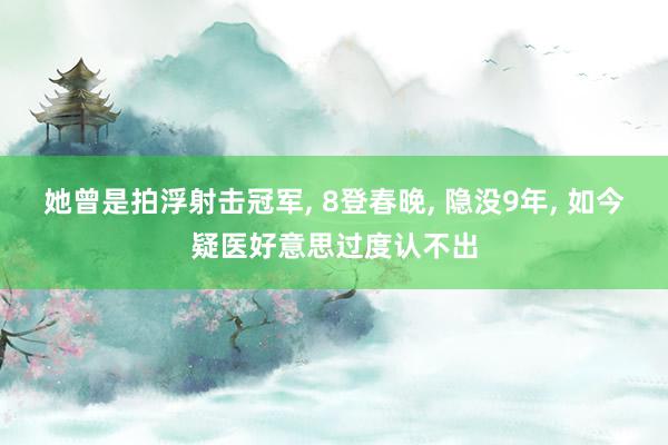 她曾是拍浮射击冠军, 8登春晚, 隐没9年, 如今疑医好意思过度认不出