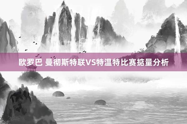 欧罗巴 曼彻斯特联VS特温特比赛掂量分析