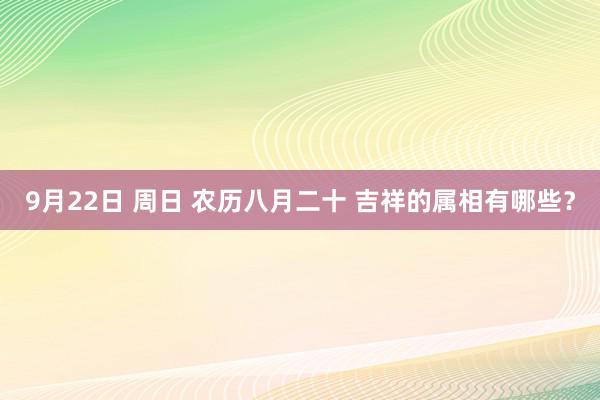 9月22日 周日 农历八月二十 吉祥的属相有哪些？