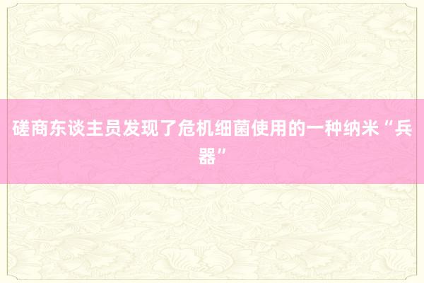 磋商东谈主员发现了危机细菌使用的一种纳米“兵器”