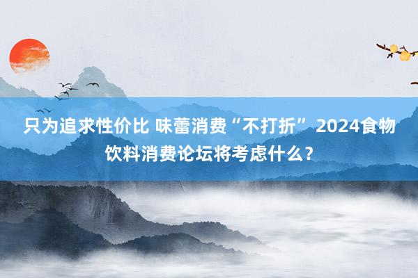 只为追求性价比 味蕾消费“不打折” 2024食物饮料消费论坛将考虑什么？