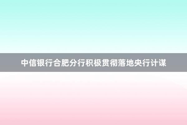 中信银行合肥分行积极贯彻落地央行计谋