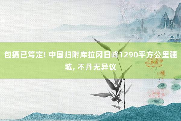 包摄已笃定! 中国归附库拉冈日峰1290平方公里疆城, 不丹无异议