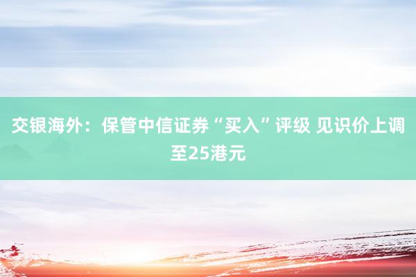 交银海外：保管中信证券“买入”评级 见识价上调至25港元