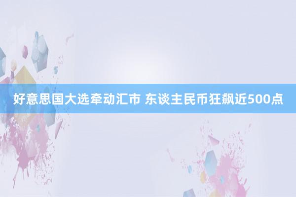 好意思国大选牵动汇市 东谈主民币狂飙近500点