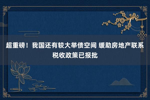 超重磅！我国还有较大举债空间 缓助房地产联系税收政策已报批